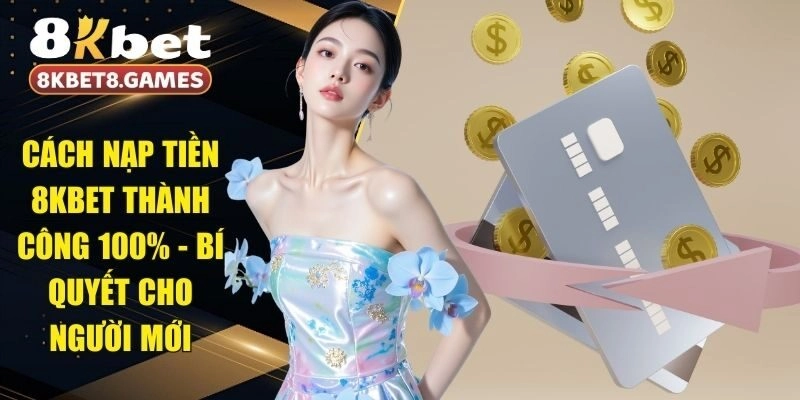 Cách Nạp Tiền 8KBET Thành Công 100% - Bí Quyết Cho Người Mới